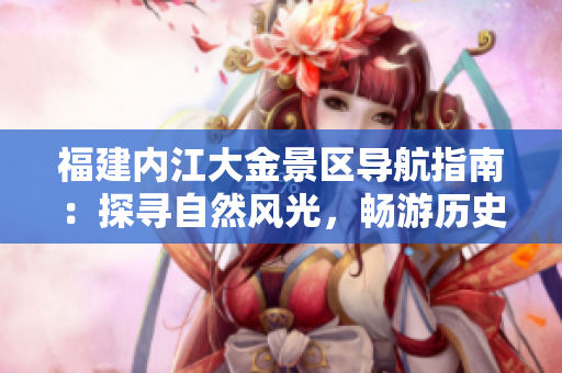 福建內(nèi)江大金景區(qū)導(dǎo)航指南：探尋自然風(fēng)光，暢游歷史文化