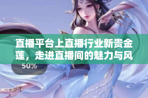 直播平臺(tái)上直播行業(yè)新貴金蓮，走進(jìn)直播間的魅力與風(fēng)采