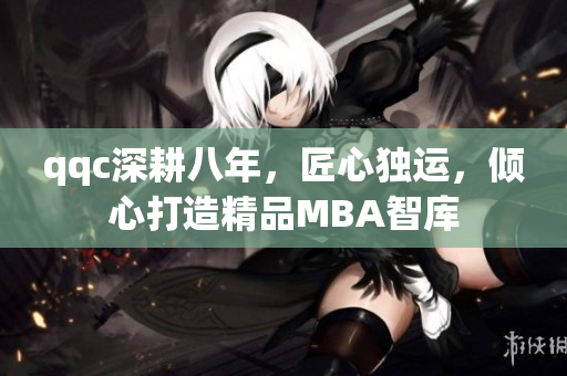 qqc深耕八年，匠心獨(dú)運(yùn)，傾心打造精品MBA智庫(kù)