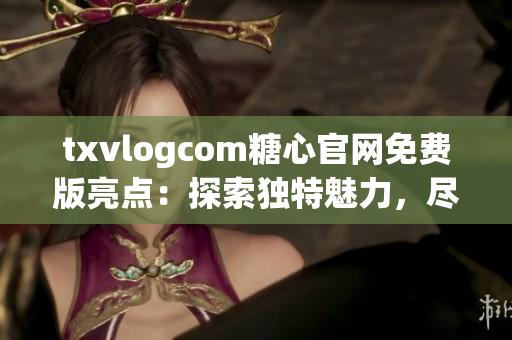 txvlogcom糖心官網(wǎng)免費版亮點：探索獨特魅力，盡情暢享精彩內(nèi)容