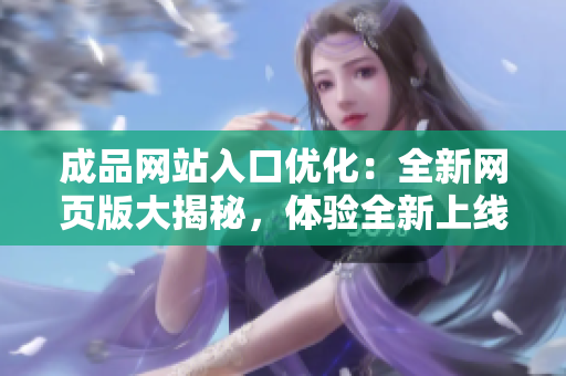 成品網(wǎng)站入口優(yōu)化：全新網(wǎng)頁版大揭秘，體驗(yàn)全新上線網(wǎng)站的驚喜！