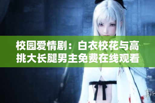 校園愛情?。喊滓滦；ㄅc高挑大長(zhǎng)腿男主免費(fèi)在線觀看