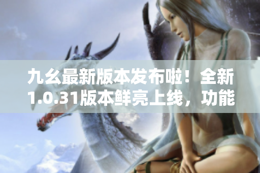九幺最新版本發(fā)布啦！全新1.0.31版本鮮亮上線，功能升級(jí)炫酷升級(jí)