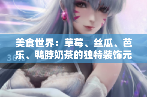 美食世界：草莓、絲瓜、芭樂、鴨脖奶茶的獨(dú)特裝飾元素