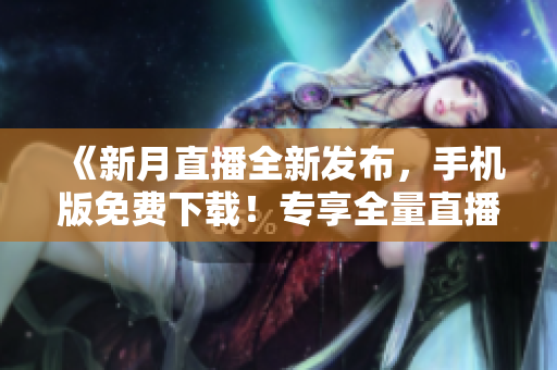 《新月直播全新發(fā)布，手機版免費下載！專享全量直播節(jié)目，盡在掌控》