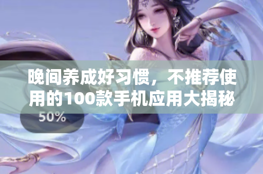 晚間養(yǎng)成好習慣，不推薦使用的100款手機應用大揭秘