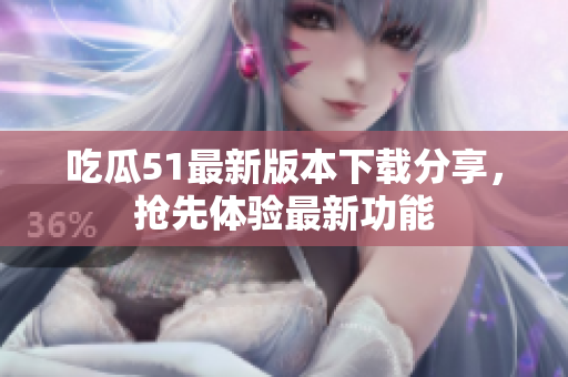 吃瓜51最新版本下載分享，搶先體驗最新功能
