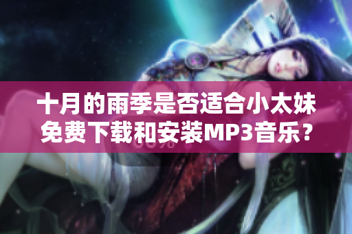 十月的雨季是否適合小太妹免費(fèi)下載和安裝MP3音樂？詳細(xì)大全安裝指南