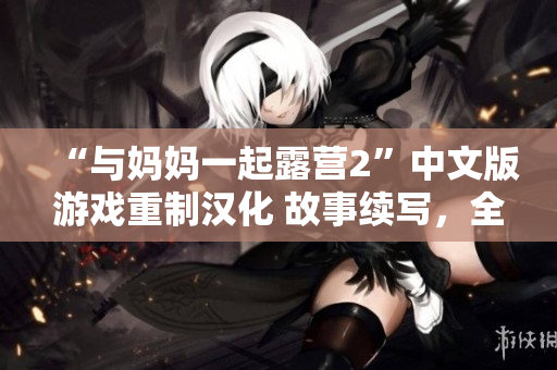 “與媽媽一起露營2”中文版游戲重制漢化 故事續(xù)寫，全新驚喜等你探索