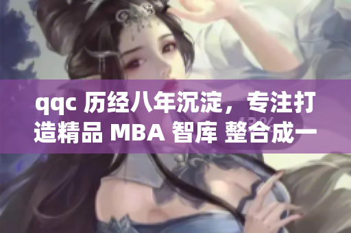 qqc 歷經(jīng)八年沉淀，專注打造精品 MBA 智庫(kù) 整合成一體