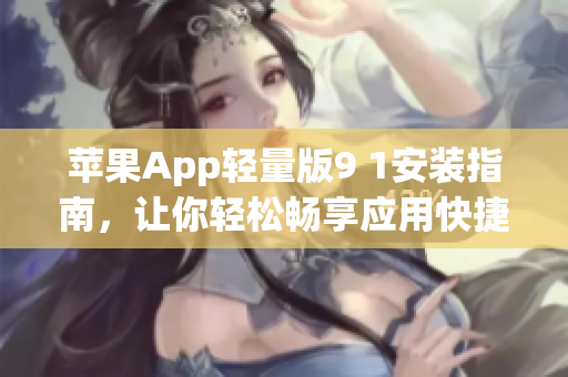 蘋果App輕量版9 1安裝指南，讓你輕松暢享應(yīng)用快捷體驗