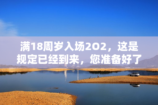 滿18周歲入場(chǎng)2O2，這是規(guī)定已經(jīng)到來(lái)，您準(zhǔn)備好了嗎？