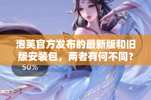 泡芙官方發(fā)布的最新版和舊版安裝包，兩者有何不同？
