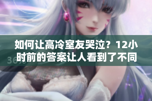 如何讓高冷室友哭泣？12小時(shí)前的答案讓人看到了不同。
