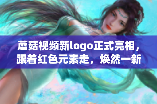 蘑菇視頻新logo正式亮相，跟著紅色元素走，煥然一新的網(wǎng)紅風(fēng)采！