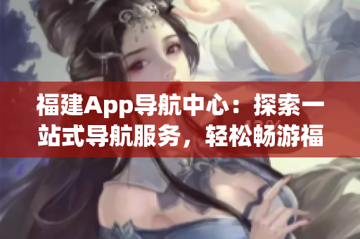 福建App導航中心：探索一站式導航服務，輕松暢游福建風情