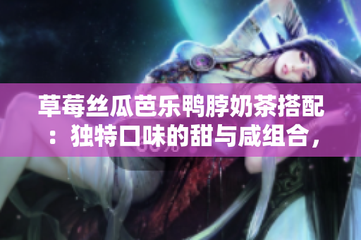 草莓絲瓜芭樂鴨脖奶茶搭配：獨(dú)特口味的甜與咸組合，為你帶來絕妙的味蕾享受