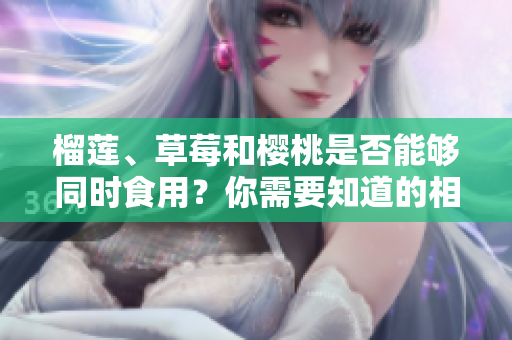 榴蓮、草莓和櫻桃是否能夠同時(shí)食用？你需要知道的相關(guān)注意事項(xiàng)