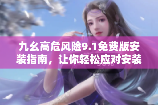九幺高危風(fēng)險(xiǎn)9.1免費(fèi)版安裝指南，讓你輕松應(yīng)對(duì)安裝難題