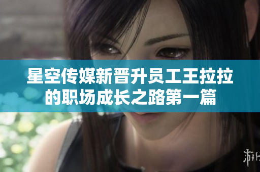 星空傳媒新晉升員工王拉拉的職場(chǎng)成長之路第一篇