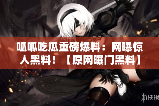 呱呱吃瓜重磅爆料：網(wǎng)曝驚人黑料！【原網(wǎng)曝門黑料】