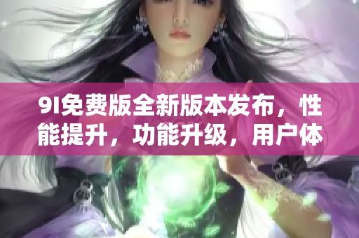 9I免費版全新版本發(fā)布，性能提升，功能升級，用戶體驗更佳