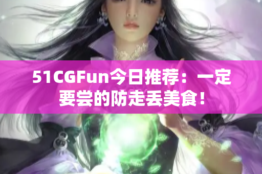 51CGFun今日推薦：一定要嘗的防走丟美食！