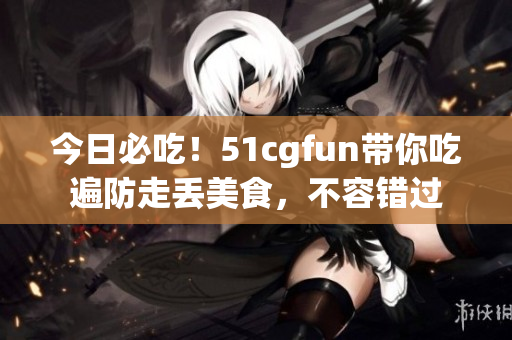 今日必吃！51cgfun帶你吃遍防走丟美食，不容錯(cuò)過