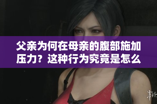 父親為何在母親的腹部施加壓力？這種行為究竟是怎么回事？