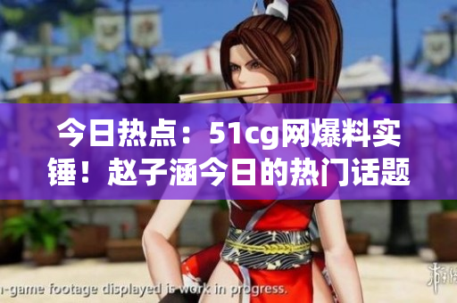 今日熱點(diǎn)：51cg網(wǎng)爆料實(shí)錘！趙子涵今日的熱門話題你絕對(duì)不能錯(cuò)過