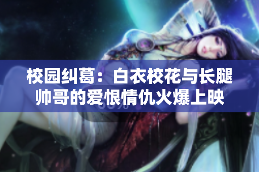 校園糾葛：白衣?；ㄅc長腿帥哥的愛恨情仇火爆上映