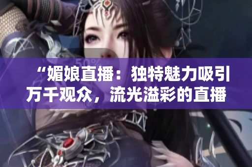 “媚娘直播：獨(dú)特魅力吸引萬(wàn)千觀眾，流光溢彩的直播魔力！”