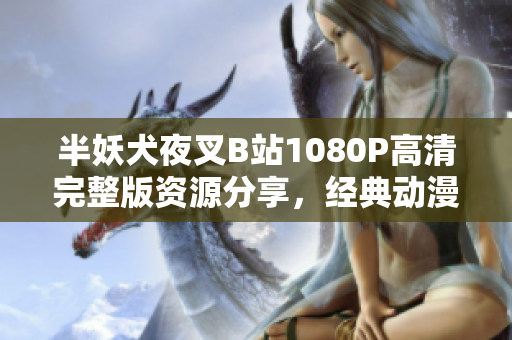 半妖犬夜叉B站1080P高清完整版資源分享，經(jīng)典動漫再度閃耀！