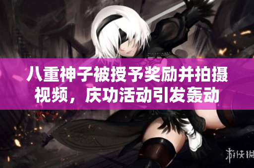 八重神子被授予獎勵并拍攝視頻，慶功活動引發(fā)轟動