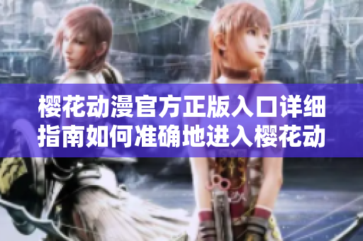 櫻花動(dòng)漫官方正版入口詳細(xì)指南如何準(zhǔn)確地進(jìn)入櫻花動(dòng)漫官方網(wǎng)站？