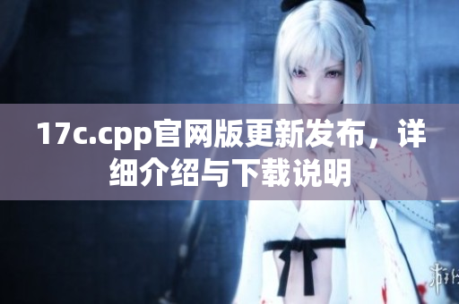 17c.cpp官網(wǎng)版更新發(fā)布，詳細(xì)介紹與下載說明