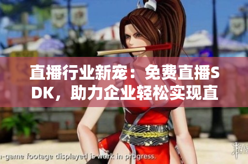 直播行業(yè)新寵：免費(fèi)直播SDK，助力企業(yè)輕松實(shí)現(xiàn)直播功能