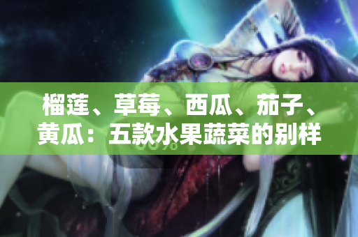 榴蓮、草莓、西瓜、茄子、黃瓜：五款水果蔬菜的別樣滋味