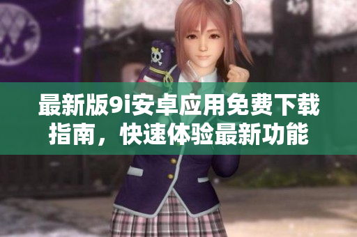 最新版9i安卓應(yīng)用免費(fèi)下載指南，快速體驗(yàn)最新功能