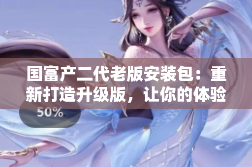 國富產(chǎn)二代老版安裝包：重新打造升級(jí)版，讓你的體驗(yàn)更加完美