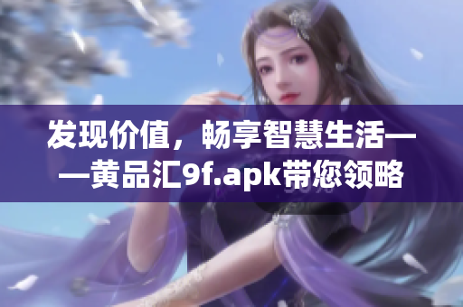 發(fā)現(xiàn)價值，暢享智慧生活——黃品匯9f.apk帶您領(lǐng)略全新體驗