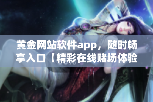 黃金網(wǎng)站軟件app，隨時暢享入口【精彩在線賭場體驗，盡在黃金網(wǎng)站軟件app】