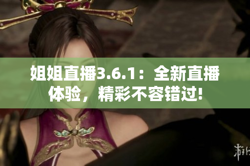 姐姐直播3.6.1：全新直播體驗，精彩不容錯過!