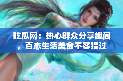 吃瓜網(wǎng)：熱心群眾分享趣聞，百態(tài)生活美食不容錯(cuò)過(guò)