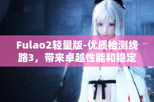 Fulao2輕量版-優(yōu)質(zhì)檢測線路3，帶來卓越性能和穩(wěn)定性