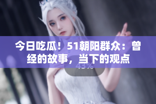 今日吃瓜！51朝陽(yáng)群眾：曾經(jīng)的故事，當(dāng)下的觀點(diǎn)