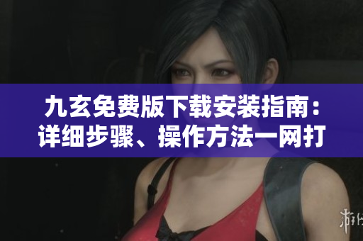 九玄免費(fèi)版下載安裝指南：詳細(xì)步驟、操作方法一網(wǎng)打盡