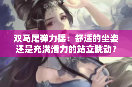 雙馬尾彈力搖：舒適的坐姿還是充滿活力的站立跳動？