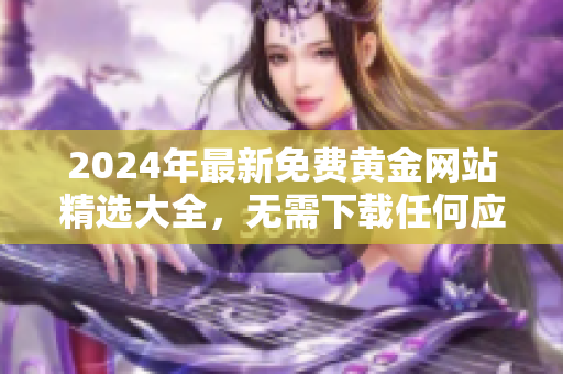 2024年最新免費黃金網(wǎng)站精選大全，無需下載任何應(yīng)用即可盡情暢享