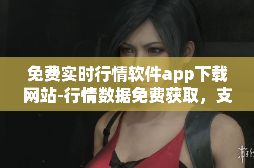 免費(fèi)實(shí)時(shí)行情軟件app下載網(wǎng)站-行情數(shù)據(jù)免費(fèi)獲取，支持多種交易品種